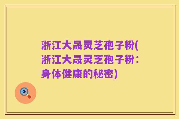浙江大晟灵芝孢子粉(浙江大晟灵芝孢子粉：身体健康的秘密)
