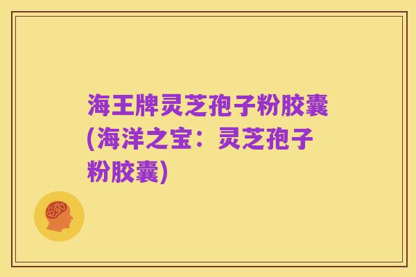 海王牌灵芝孢子粉胶囊(海洋之宝：灵芝孢子粉胶囊)