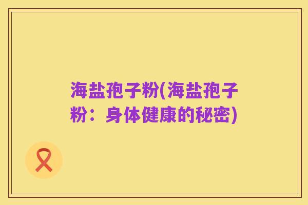 海盐孢子粉(海盐孢子粉:身体健康的秘密)