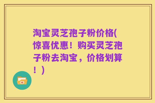 淘宝灵芝孢子粉价格(惊喜优惠！购买灵芝孢子粉去淘宝，价格划算！)