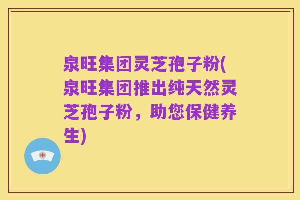 泉旺集团灵芝孢子粉(泉旺集团推出纯天然灵芝孢子粉,助您保健养生)