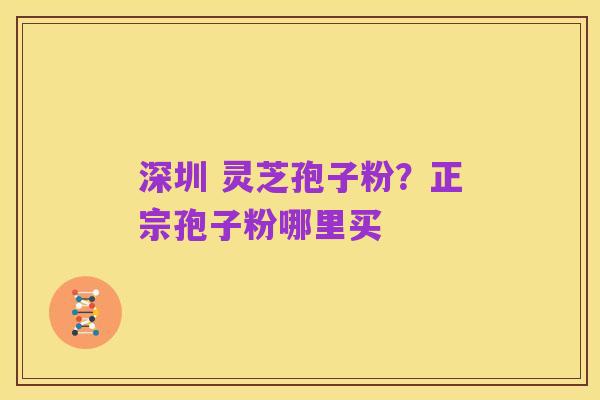 深圳 灵芝孢子粉?正宗孢子粉哪里买