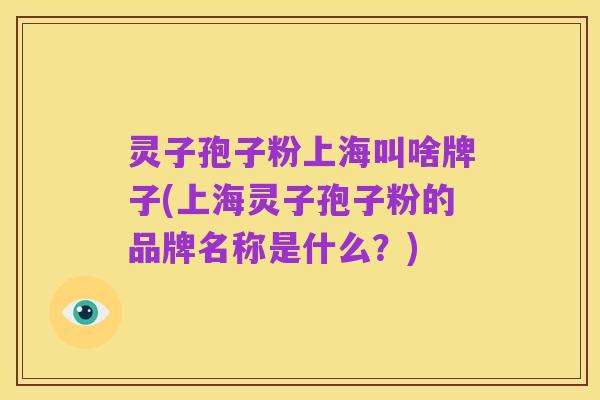 灵子孢子粉上海叫啥牌子(上海灵子孢子粉的品牌名称是什么?)