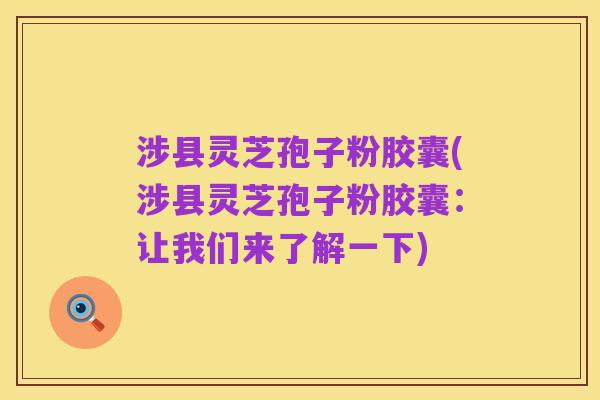涉县灵芝孢子粉胶囊(涉县灵芝孢子粉胶囊：让我们来了解一下)