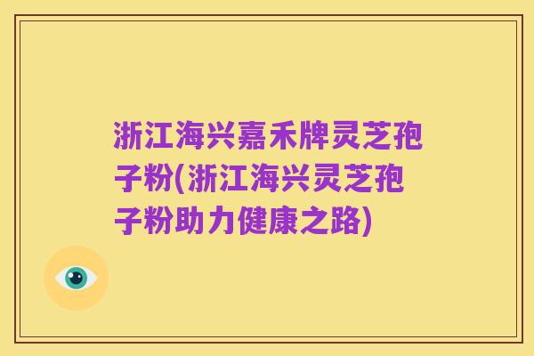 浙江海兴嘉禾牌灵芝孢子粉(浙江海兴灵芝孢子粉助力健康之路)