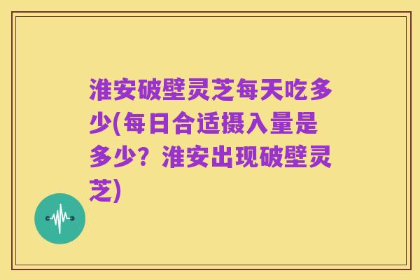 淮安破壁灵芝每天吃多少(每日合适摄入量是多少？淮安出现破壁灵芝)