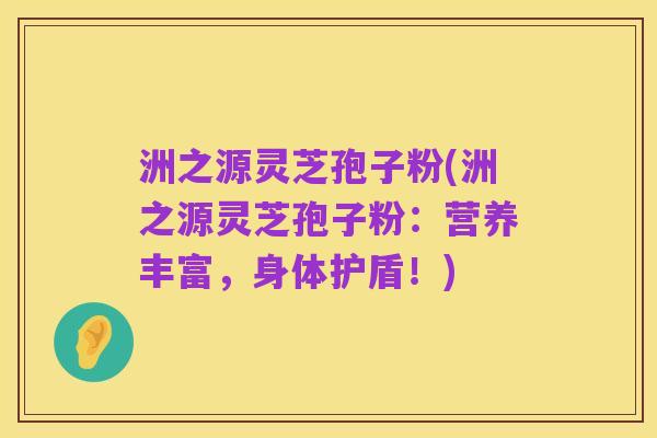 洲之源灵芝孢子粉(洲之源灵芝孢子粉:营养丰富,身体护盾!)