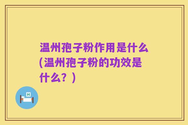 温州孢子粉作用是什么(温州孢子粉的功效是什么?)