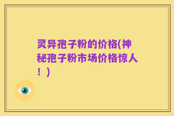 灵异孢子粉的价格(神秘孢子粉市场价格惊人!)