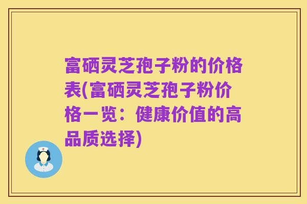 富硒灵芝孢子粉的价格表(富硒灵芝孢子粉价格一览：健康价值的高品质选择)