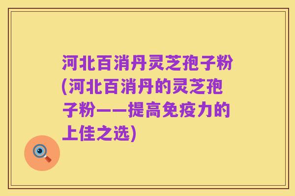河北百消丹灵芝孢子粉(河北百消丹的灵芝孢子粉——提高免疫力的上佳之选)