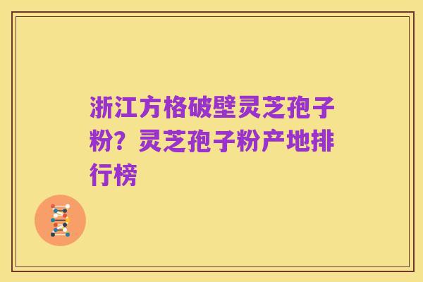 浙江方格破壁灵芝孢子粉？灵芝孢子粉产地排行榜