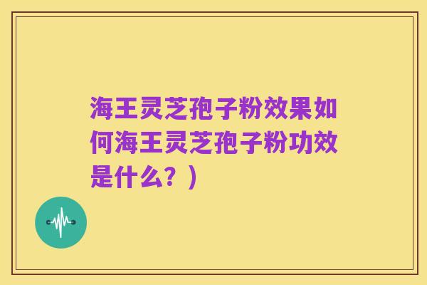 海王灵芝孢子粉效果如何海王灵芝孢子粉功效是什么？)