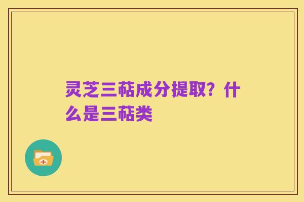 灵芝三萜成分提取?什么是三萜类