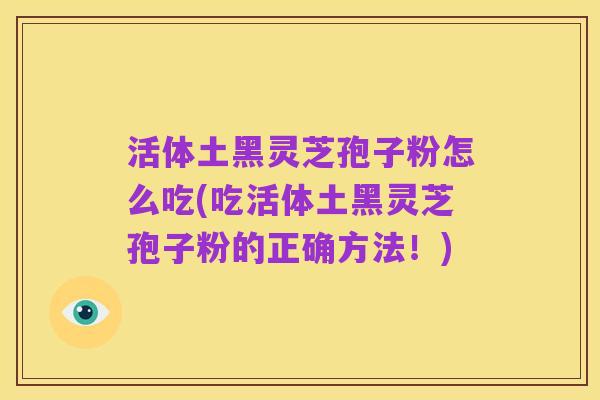 活体土黑灵芝孢子粉怎么吃(吃活体土黑灵芝孢子粉的正确方法!)