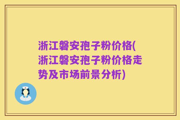 浙江磐安孢子粉价格(浙江磐安孢子粉价格走势及市场前景分析)