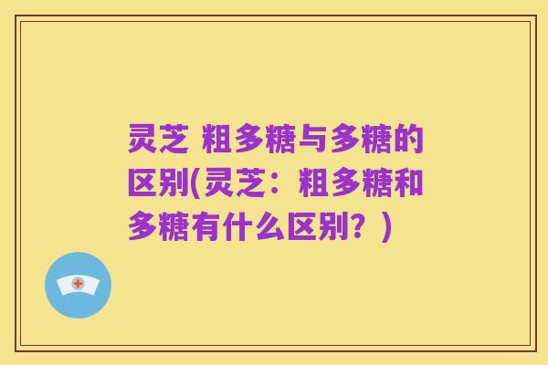 灵芝 粗多糖与多糖的区别(灵芝:粗多糖和多糖有什么区别?)
