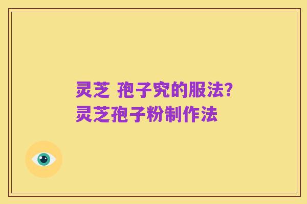 灵芝 孢子究的服法？灵芝孢子粉制作法