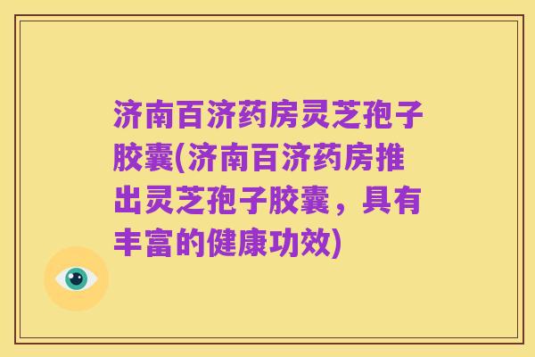 济南百济药房灵芝孢子胶囊(济南百济药房推出灵芝孢子胶囊,具有丰富的健康功效)