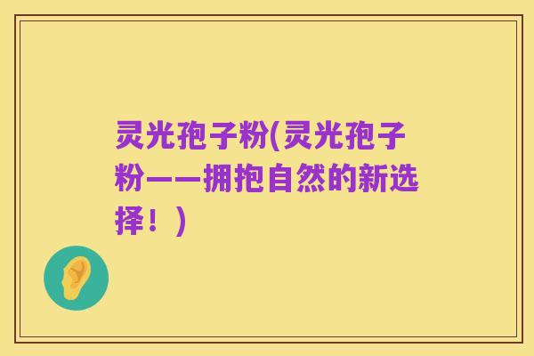 灵光孢子粉(灵光孢子粉——拥抱自然的新选择！)