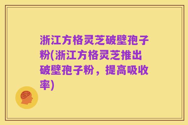 浙江方格灵芝破壁孢子粉(浙江方格灵芝推出破壁孢子粉,提高吸收率)