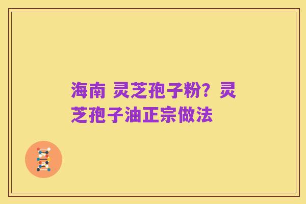 海南 灵芝孢子粉?灵芝孢子油正宗做法