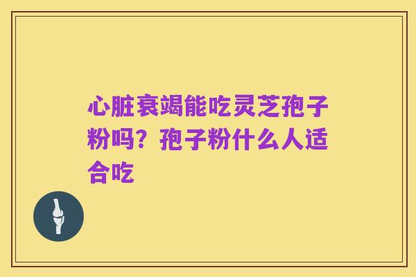 心脏衰竭能吃灵芝孢子粉吗？孢子粉什么人适合吃