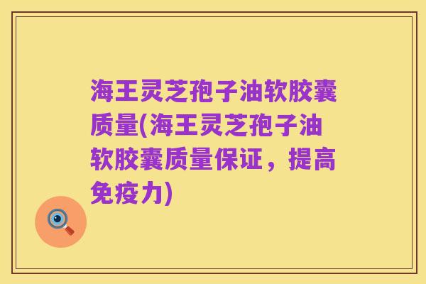 海王灵芝孢子油软胶囊质量(海王灵芝孢子油软胶囊质量保证,提高免疫力)