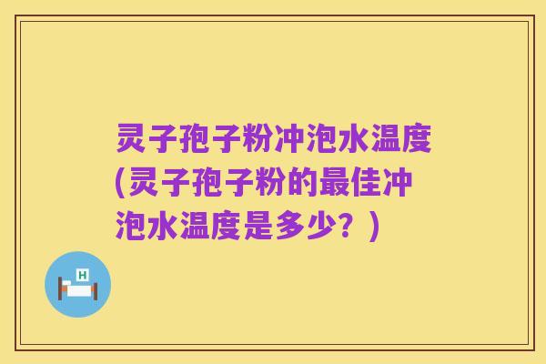 灵子孢子粉冲泡水温度(灵子孢子粉的最佳冲泡水温度是多少？)