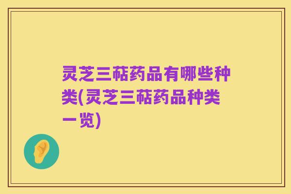 灵芝三萜药品有哪些种类(灵芝三萜药品种类一览)