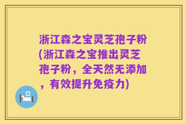 浙江森之宝灵芝孢子粉(浙江森之宝推出灵芝孢子粉，全天然无添加，有效提升免疫力)