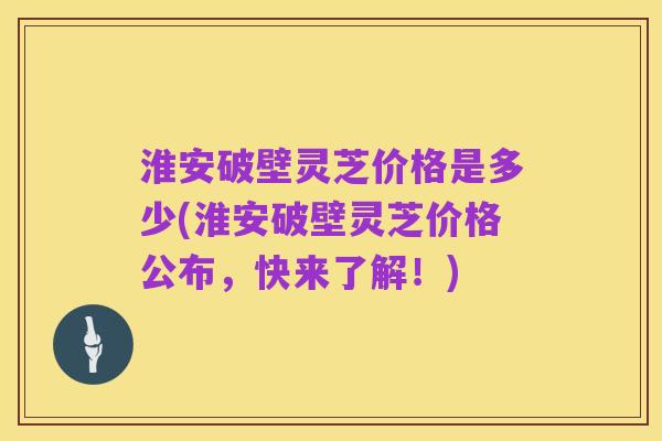 淮安破壁灵芝价格是多少(淮安破壁灵芝价格公布,快来了解!)