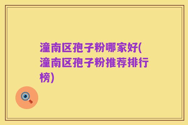 潼南区孢子粉哪家好(潼南区孢子粉推荐排行榜)