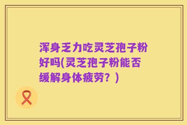 浑身乏力吃灵芝孢子粉好吗(灵芝孢子粉能否缓解身体疲劳?)