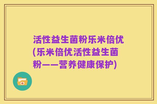 活性益生菌粉乐米倍优(乐米倍优活性益生菌粉——营养健康保护)