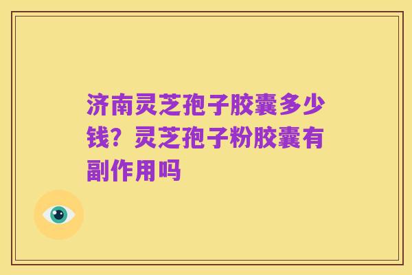 济南灵芝孢子胶囊多少钱？灵芝孢子粉胶囊有副作用吗