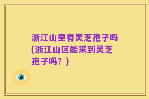 浙江山里有灵芝孢子吗(浙江山区能采到灵芝孢子吗?)