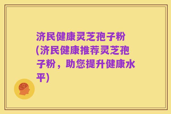 济民健康灵芝孢子粉 (济民健康推荐灵芝孢子粉,助您提升健康水平)