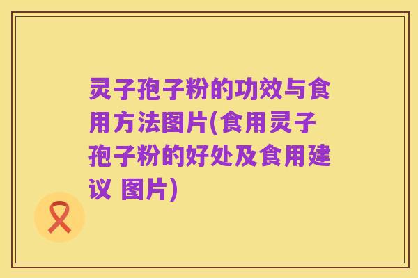 灵子孢子粉的功效与食用方法图片(食用灵子孢子粉的好处及食用建议 图片)