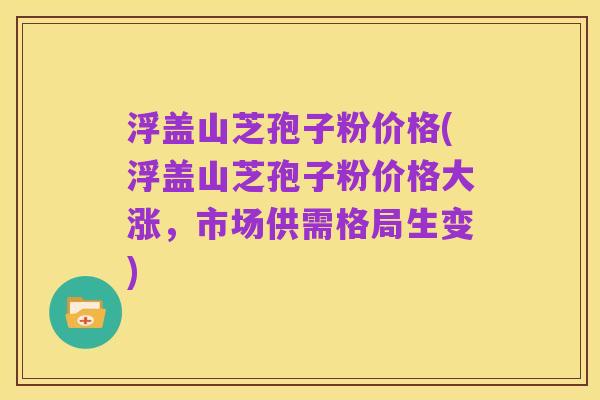浮盖山芝孢子粉价格(浮盖山芝孢子粉价格大涨,市场供需格局生变)