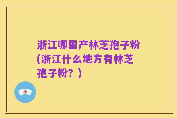 浙江哪里产林芝孢子粉(浙江什么地方有林芝孢子粉？)