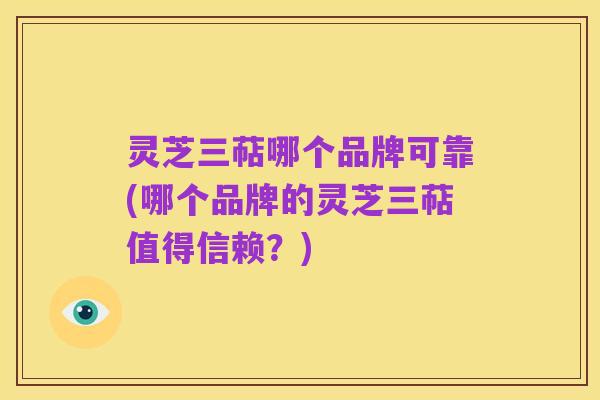 灵芝三萜哪个品牌可靠(哪个品牌的灵芝三萜值得信赖?)