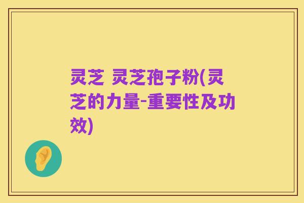 灵芝 灵芝孢子粉(灵芝的力量-重要性及功效)