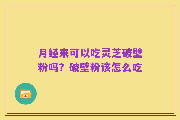 月经来可以吃灵芝破壁粉吗？破壁粉该怎么吃