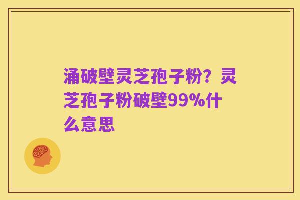 涌破壁灵芝孢子粉?灵芝孢子粉破壁99%什么意思