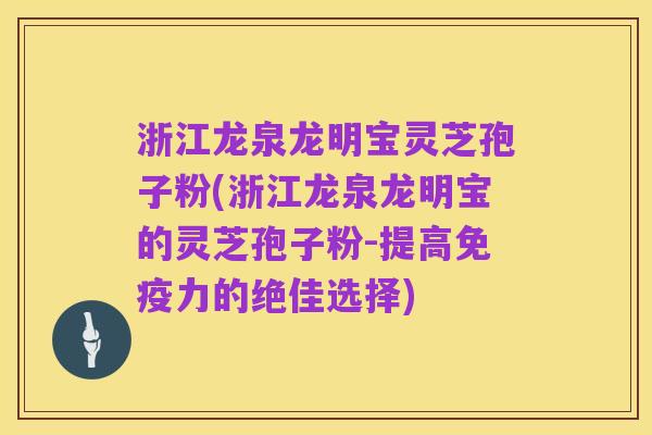 浙江龙泉龙明宝灵芝孢子粉(浙江龙泉龙明宝的灵芝孢子粉-提高免疫力的绝佳选择)