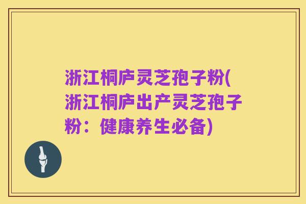 浙江桐庐灵芝孢子粉(浙江桐庐出产灵芝孢子粉:健康养生必备)