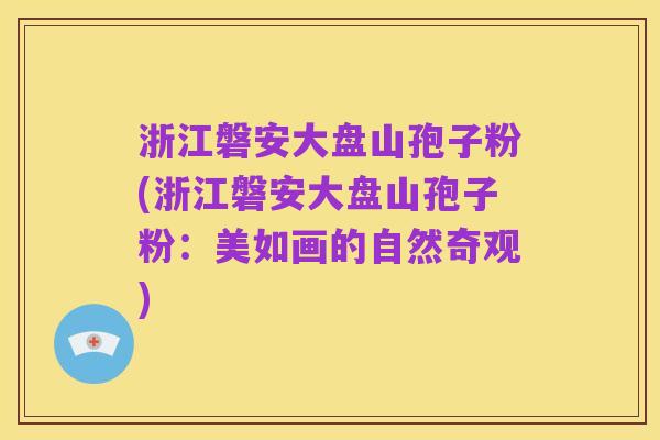 浙江磐安大盘山孢子粉(浙江磐安大盘山孢子粉：美如画的自然奇观)