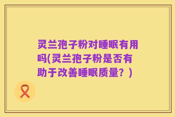 灵兰孢子粉对睡眠有用吗(灵兰孢子粉是否有助于改善睡眠质量？)