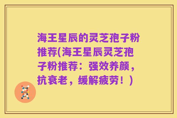海王星辰的灵芝孢子粉推荐(海王星辰灵芝孢子粉推荐：强效养颜，抗衰老，缓解疲劳！)